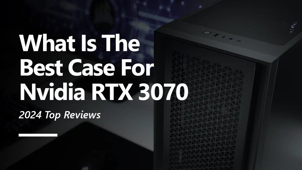 6 Best PC Case for RTX 3070 To Buy